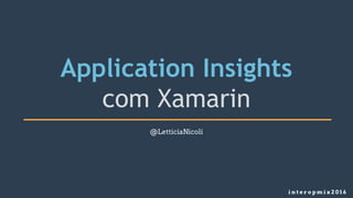 Application Insights
com Xamarin
i n t e r o p m i x 2 0 1 6
@LetticiaNicoli
 