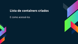 Lista de containers criados
E como acessá-los
 