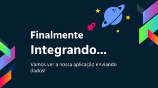 Finalmente
Integrando...
Vamos ver a nossa aplicação enviando
dados!
 