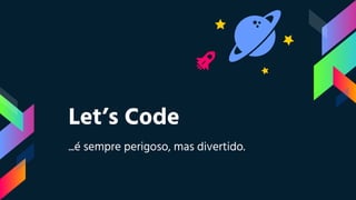 Let’s Code
...é sempre perigoso, mas divertido.
 