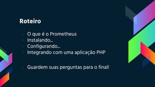 › O que é o Prometheus
› Instalando...
› Configurando...
› Integrando com uma aplicação PHP
› Guardem suas perguntas para o final!
Roteiro
 