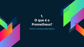 1.
O que é o
Prometheus?
Vamos começar pelo básico
 