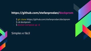 https://github.com/stefanprodan/dockprom
› $ git clone https://github.com/stefanprodan/dockprom
› $ cd dockprom
› $ docker-compose up -d
Simples e fácil
 