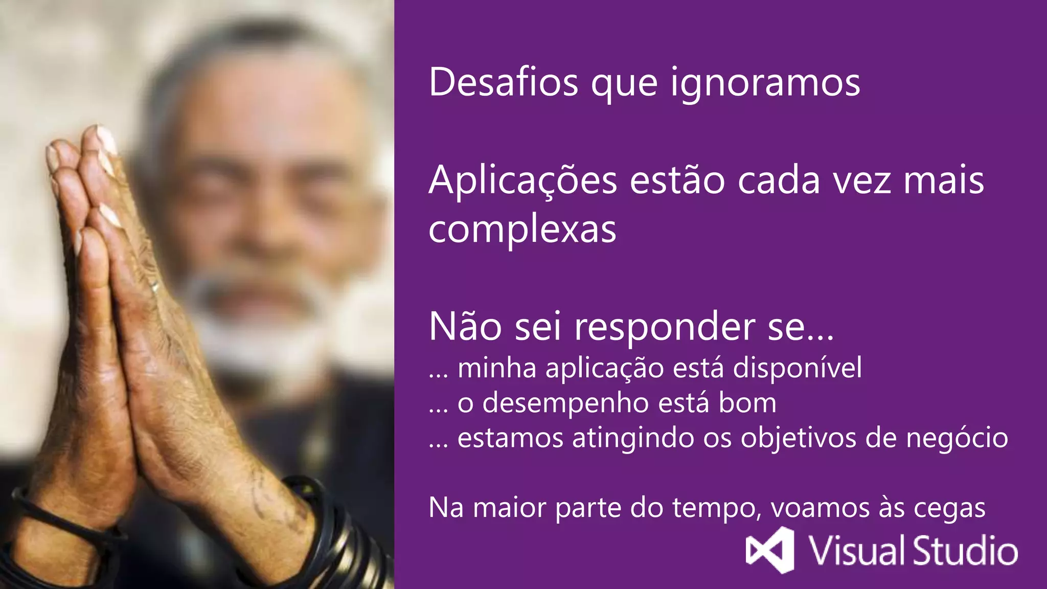 Visual Studio Summit 2014
Desafios que ignoramos
Aplicações estão cada vez mais
complexas
Não sei responder se…
… minha aplicação está disponível
… o desempenho está bom
… estamos atingindo os objetivos de negócio
Na maior parte do tempo, voamos às cegas
 