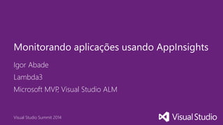 Visual Studio Summit 2014
Igor Abade
Monitorando aplicações usando AppInsights
Lambda3
Microsoft MVP, Visual Studio ALM
 