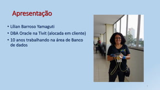 Apresentação
• Lílian Barroso Yamaguti
• DBA Oracle na Tivit (alocada em cliente)
• 10 anos trabalhando na área de Banco
de dados
2
 