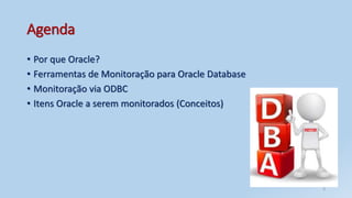 Agenda
• Por que Oracle?
• Ferramentas de Monitoração para Oracle Database
• Monitoração via ODBC
• Itens Oracle a serem monitorados (Conceitos)
3
 