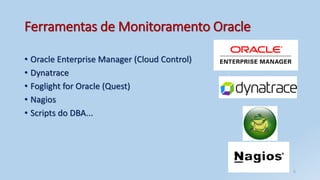 Ferramentas de Monitoramento Oracle
• Oracle Enterprise Manager (Cloud Control)
• Dynatrace
• Foglight for Oracle (Quest)
• Nagios
• Scripts do DBA...
5
 