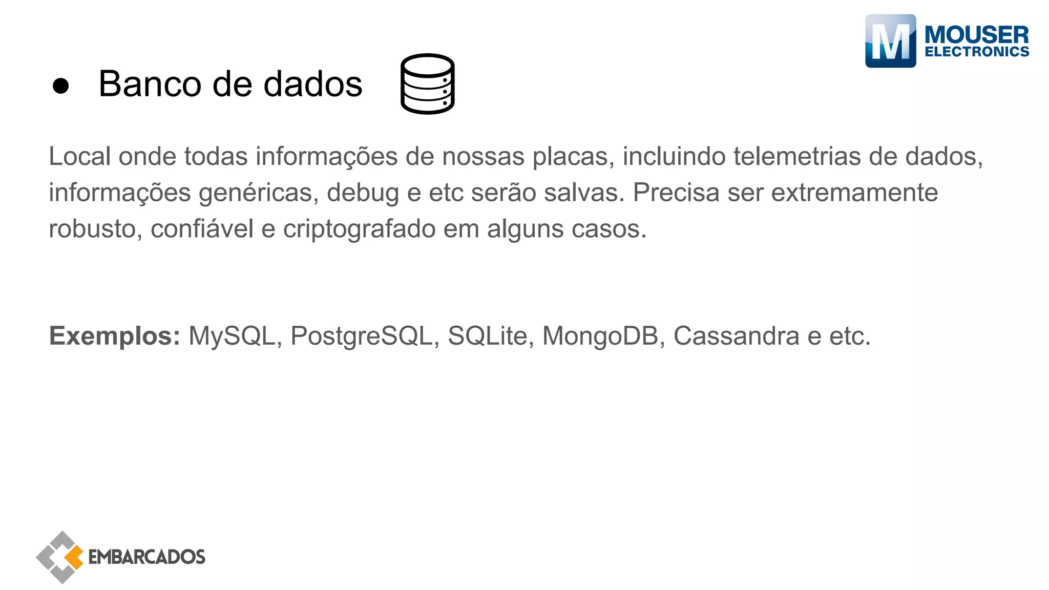 ● Banco de dados
Local onde todas informações de nossas placas, incluindo telemetrias de dados,
informações genéricas, debug e etc serão salvas. Precisa ser extremamente
robusto, confiável e criptografado em alguns casos.
Exemplos: MySQL, PostgreSQL, SQLite, MongoDB, Cassandra e etc.
 