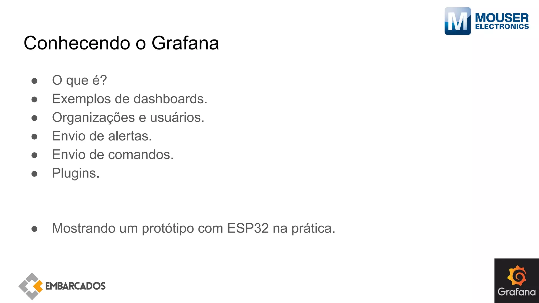 Conhecendo o Grafana
● O que é?
● Exemplos de dashboards.
● Organizações e usuários.
● Envio de alertas.
● Envio de comandos.
● Plugins.
● Mostrando um protótipo com ESP32 na prática.
 