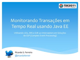 Monitorando Transações em
Tempo Real usando Java EE
 Utilizando JCA, JMS e EJB 3.0 Interceptors em Soluções
           de CEP (Complex Event Processing)




  Ricardo S. Ferreira
  @jricardoferreir
 