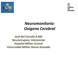 Neuromonitoría:
Oxígeno Cerebral
José Nel Carreño R MD
Neurocirujano- Intensivista
Hospital Militar Central
Universidad Militar Nueva Granada
 
