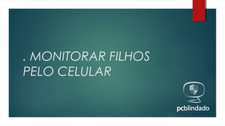 . MONITORAR FILHOS
PELO CELULAR

 