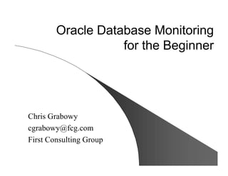 Oracle Database Monitoring
for the Beginner
Chris Grabowy
cgrabowy@fcg.com
First Consulting Group
 
