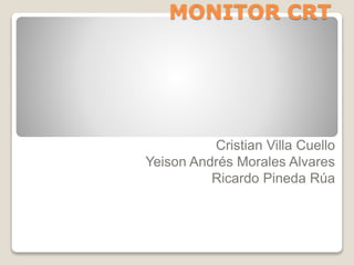 MONITOR CRT
Cristian Villa Cuello
Yeison Andrés Morales Alvares
Ricardo Pineda Rúa
 
