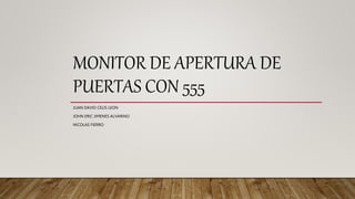 MONITOR DE APERTURA DE
PUERTAS CON 555
JUAN DAVID CELIS LEON
JOHN ERIC JIMENES ALVARINO
NICOLAS FIERRO
 