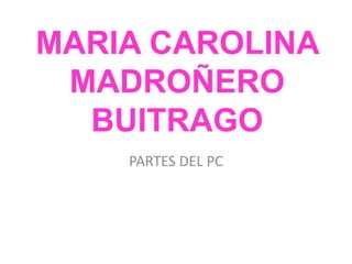 MARIA CAROLINA
MADROÑERO
BUITRAGO
PARTES DEL PC
 