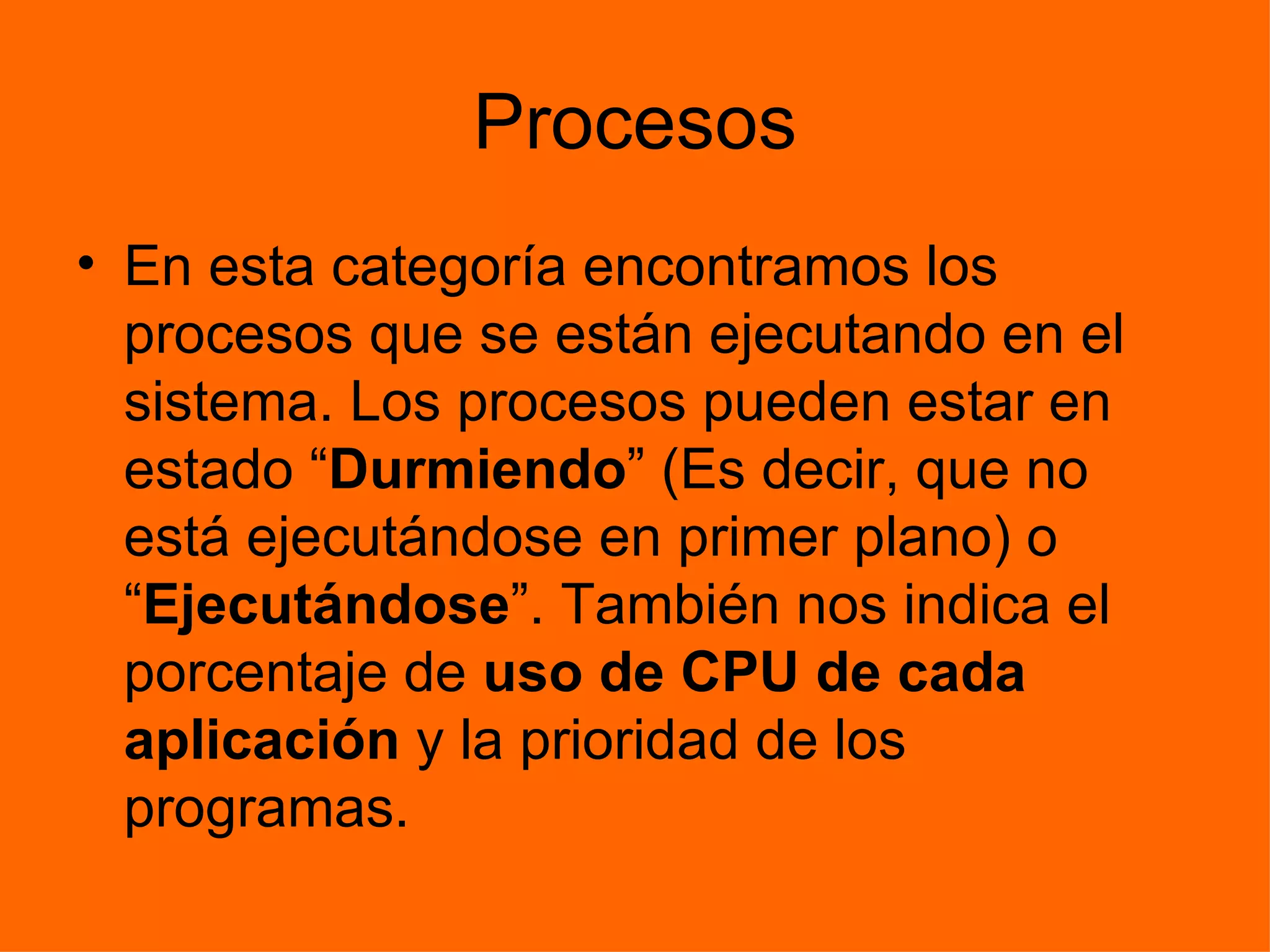 Procesos En esta categoría encontramos los procesos que se están ejecutando en el sistema. Los procesos pueden estar en estado “ Durmiendo ” (Es decir, que no está ejecutándose en primer plano) o “ Ejecutándose ”. También nos indica el porcentaje de  uso de CPU de cada aplicación  y la prioridad de los programas. 