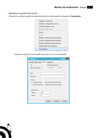 Monitor de rendimiento - Brayan 13
Modificar la gráfica del cliente
Volveremos a cambiar la gráfica pulsado botón derecho sobre la gráfica y después en Propiedades…
Volveremos a poner la misma gráfica que para mí, es la más entendible.
 