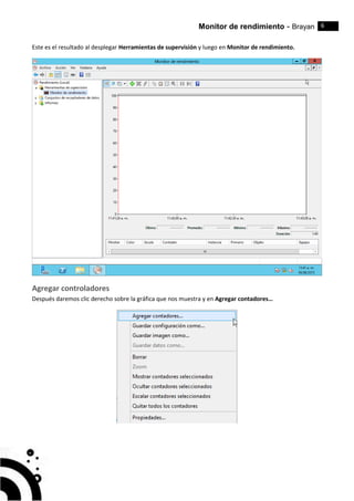 Monitor de rendimiento - Brayan 6
Este es el resultado al desplegar Herramientas de supervisión y luego en Monitor de rendimiento.
Agregar controladores
Después daremos clic derecho sobre la gráfica que nos muestra y en Agregar contadores…
 