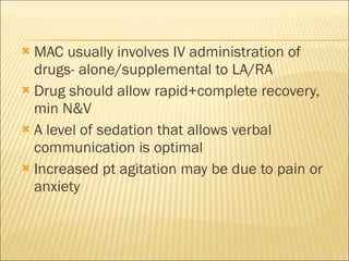 MAC usually involves IV administration of drugs- alone/supplemental to LA/RA Drug should allow rapid+complete recovery, min N&V A level of sedation that allows verbal communication is optimal Increased pt agitation may be due to pain or anxiety 