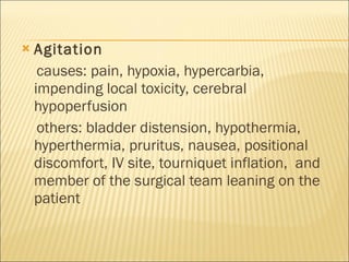 Agitation causes: pain, hypoxia, hypercarbia, impending local toxicity, cerebral hypoperfusion others: bladder distension, hypothermia, hyperthermia, pruritus, nausea, positional discomfort, IV site, tourniquet inflation,  and member of the surgical team leaning on the patient  