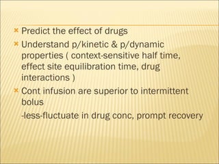 Predict the effect of drugs Understand p/kinetic & p/dynamic properties ( context-sensitive half time, effect site equilibration time, drug interactions ) Cont infusion are superior to intermittent bolus -less-fluctuate in drug conc, prompt recovery  