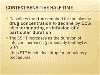 Describes the  time  required for the plasma  drug concentration  to  decline by 50%  after  terminating  an  infusion of a particular duration The CSHT increases as the duration of infusion increases (particularly fentanyl & STP) -thus STP is not ideal drug for ambulatory procedures 