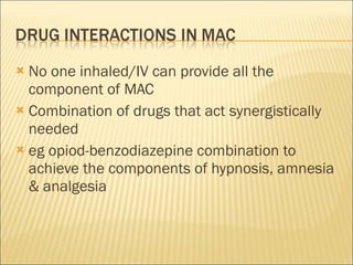 No one inhaled/IV can provide all the component of MAC Combination of drugs that act synergistically  needed eg opiod-benzodiazepine combination to achieve the components of hypnosis, amnesia & analgesia 