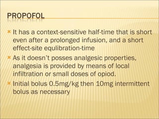 It has a context-sensitive half-time that is short even after a prolonged infusion, and a short effect-site equlibration-time As it doesn’t posses analgesic properties, analgesia is provided by means of local infiltration or small doses of opiod. Initial bolus 0.5mg/kg then 10mg intermittent bolus as necessary 