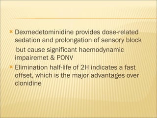 Dexmedetominidine provides dose-related sedation and prolongation of sensory block but cause significant haemodynamic impairemet & PONV Elimination half-life of 2H indicates a fast offset, which is the major advantages over clonidine  