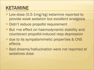 Low-dose (0.5-1mg/kg) ketamine reported to provide weak sedation but excellent analgesia Didn’t reduce propofol requirement But +ve effect on haemodynamic stability and counteract propofol-induced resp depression due to its sympatomimetic properties & CNS effects Bad dreams/hallucination were not reported at sedatives dose  
