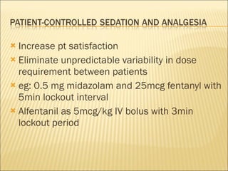 Increase pt satisfaction Eliminate unpredictable variability in dose requirement between patients eg: 0.5 mg midazolam and 25mcg fentanyl with 5min lockout interval Alfentanil as 5mcg/kg IV bolus with 3min lockout period  