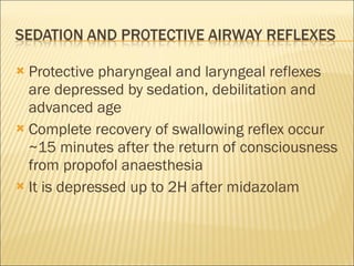 Protective pharyngeal and laryngeal reflexes are depressed by sedation, debilitation and advanced age Complete recovery of swallowing reflex occur ~15 minutes after the return of consciousness from propofol anaesthesia It is depressed up to 2H after midazolam 
