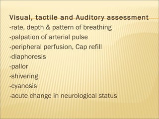 Visual, tactile and Auditory assessment -rate, depth & pattern of breathing -palpation of arterial pulse -peripheral perfusion, Cap refill -diaphoresis -pallor -shivering -cyanosis -acute change in neurological status 