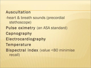 Auscultation -heart & breath sounds (precordial stethoscope) Pulse oximetry  (an ASA standard) Capnography Electrocardiography Temperature Bispectral index  (value <80 minimise recall) 