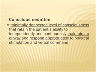 Conscious sedation  =  minimally depressed level of consciousness  that retain the patient’s ability to independently and continuously  maintain an airway  and  respond appropriately  to physical stimulation and verbal command 