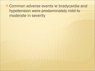 Common adverse events ie bradycardia and hypotension were predominately mild to moderate in severity 