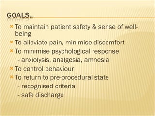 To maintain patient safety & sense of well-being To alleviate pain, minimise discomfort To minimise psychological response - anxiolysis, analgesia, amnesia To control behaviour To return to pre-procedural state - recognised criteria - safe discharge 