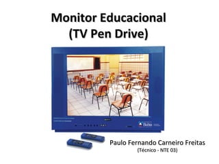 Monitor Educacional
  (TV Pen Drive)




         Paulo Fernando Carneiro Freitas
                 (Técnico - NTE 03)
 