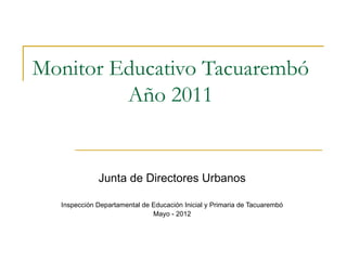 Monitor Educativo Tacuarembó
         Año 2011


             Junta de Directores Urbanos

  Inspección Departamental de Educación Inicial y Primaria de Tacuarembó
                              Mayo - 2012
 