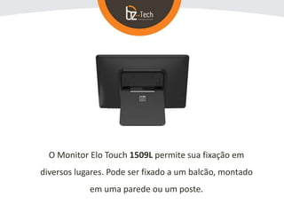 O Monitor Elo Touch 1509L permite sua fixação em
diversos lugares. Pode ser fixado a um balcão, montado
em uma parede ou um poste.
 