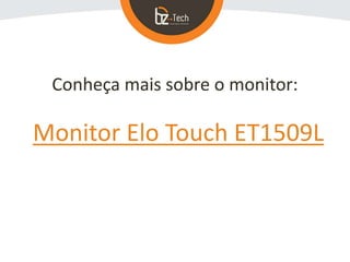 Conheça mais sobre o monitor:
Monitor Elo Touch ET1509L
 