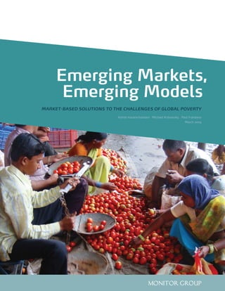 Emerging Markets,
      Emerging Models
MARKET-BASED SOLUTIONS TO THE CHALLENGES OF GLOBAL POVERTY
                           Ashish Karamchandani Michael Kubzansky Paul Frandano
                                                                    March 2009




                                             monitor group
 