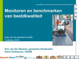 Monitoren en benchmarken 
van beeldkwaliteit 
Dag van de openbare ruimte 
9 oktober 2014 
Eric van den Beuken, gemeente Amsterdam 
Harro Verhoeven, CROW 
 