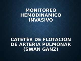 MONITOREO
HEMODINAMICO
INVASIVO
CATETÉR DE FLOTACIÓN
DE ARTERIA PULMONAR
(SWAN GANZ)
 
