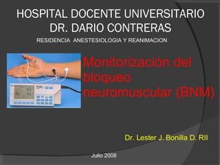 HOSPITAL DOCENTE UNIVERSITARIO DR. DARIO CONTRERAS ,[object Object],Monitorización del bloqueo neuromuscular (BNM) Julio 2008 RESIDENCIA  ANESTESIOLOGIA Y REANIMACION 