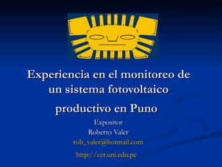 Experiencia en el monitoreo de un sistema fotovoltaico productivo en Puno   Expositor Roberto Valer [email_address] http:// cer.uni.edu.pe   