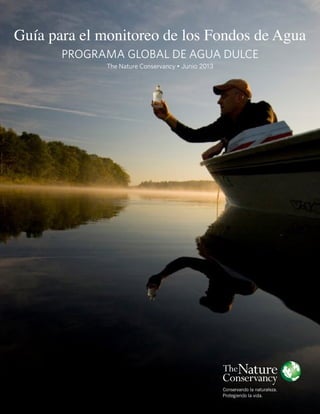 Guía para el monitoreo de los Fondos de Agua
PROGRAMA GLOBAL DE AGUA DULCE
The Nature Conservancy • Junio 2013
 