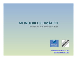 MONITOREO CLIMÁTICO
     Análisis del 10 al 20 marzo de 2012




                               info@weatherwatch.com
                                   info@margenes.com
 